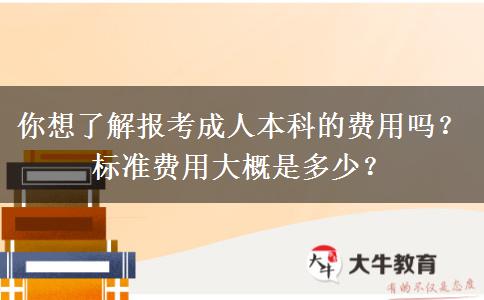 你想了解報考成人本科的費用嗎？標(biāo)準(zhǔn)費用大概是多少？