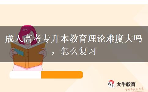 成人高考專升本教育理論難度大嗎，怎么復(fù)習(xí)