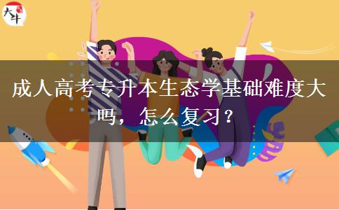 成人高考專升本生態(tài)學(xué)基礎(chǔ)難度大嗎，怎么復(fù)習(xí)