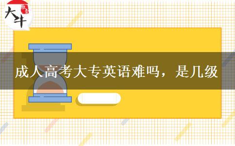 成人高考大專英語(yǔ)難嗎，是幾級(jí)