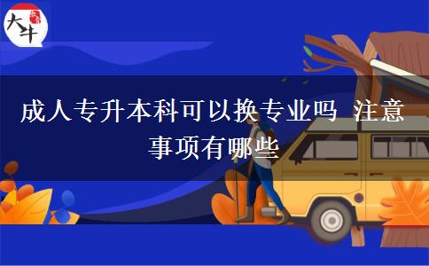 成人專升本科可以換專業(yè)嗎 注意事項(xiàng)有哪些