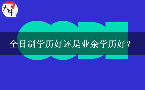 全日制學(xué)歷好還是業(yè)余學(xué)歷好？