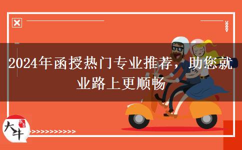 2024年函授熱門專業(yè)推薦，助您就業(yè)路上更順暢