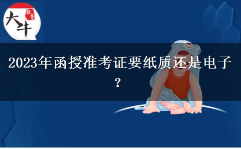 2023年函授準(zhǔn)考證要紙質(zhì)還是電子？