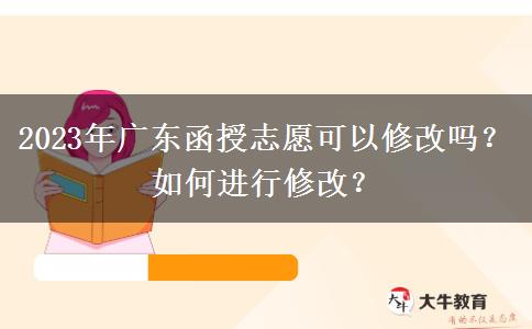 2023年廣東函授志愿可以修改嗎？如何進(jìn)行修改？