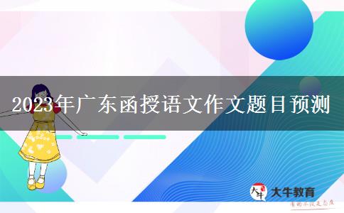 2023年廣東函授語文作文題目預(yù)測