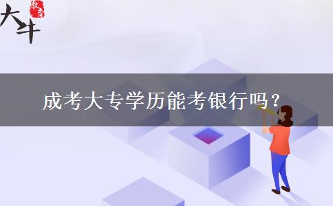 成考大專學(xué)歷能考銀行嗎？