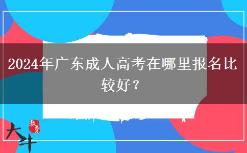 2024年廣東成人高考在哪里報名比較好？