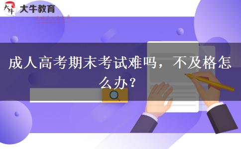 成人高考期末考試難嗎，不及格怎么辦？