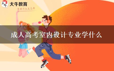 成人高考室內(nèi)設(shè)計專業(yè)學(xué)什么