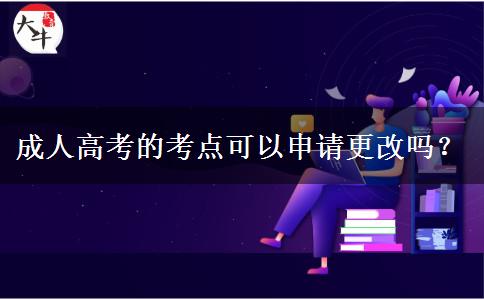 成人高考的考點可以申請更改嗎？