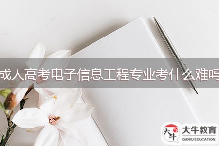 成人高考電子信息工程專業(yè)考什么難嗎