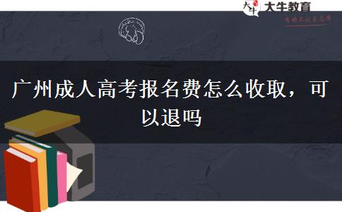 廣州成人高考報(bào)名費(fèi)怎么收取，可以退嗎