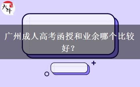 廣州成人高考函授和業(yè)余哪個(gè)比較好？