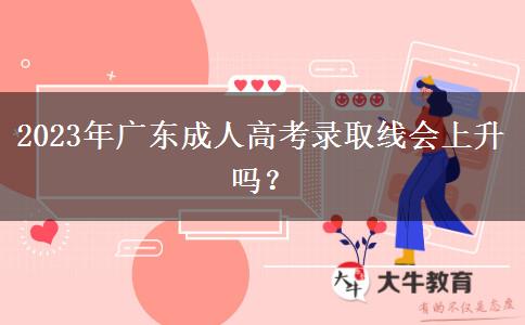 2023年廣東成人高考錄取線會上升嗎？