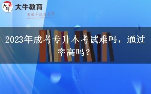 2023年成考專升本考試難嗎，通過率高嗎？