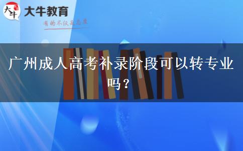 廣州成人高考補錄階段可以轉(zhuǎn)專業(yè)嗎？