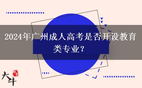 2024年廣州成人高考是否開設教育類專業(yè)？