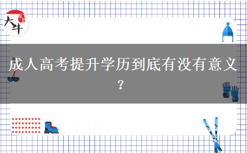 成人高考提升學(xué)歷到底有沒(méi)有意義？