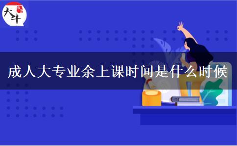 成人大專業(yè)余上課時間是什么時候