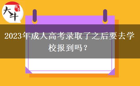 2023年成人高考錄取了之后要去學(xué)校報到嗎？