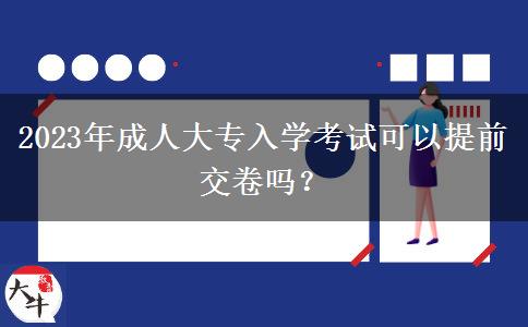 2023年成人大專入學(xué)考試可以提前交卷嗎？