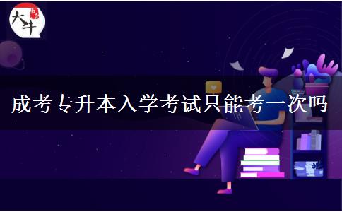 成考專升本入學(xué)考試只能考一次嗎