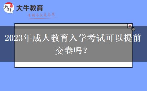 2023年成人教育入學(xué)考試可以提前交卷嗎？