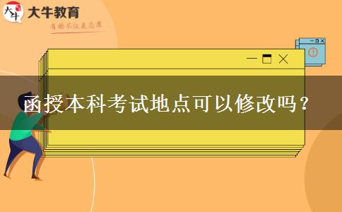 函授本科考試地點(diǎn)可以修改嗎？