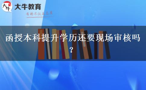 函授本科提升學(xué)歷還要現(xiàn)場(chǎng)審核嗎？