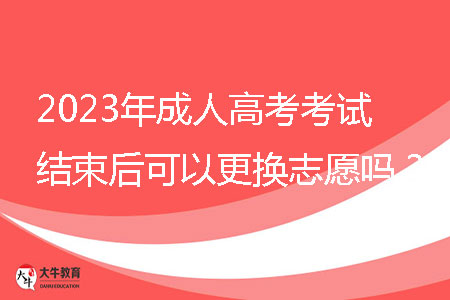 2023年成人高考考試結(jié)束后可以更換志愿嗎？