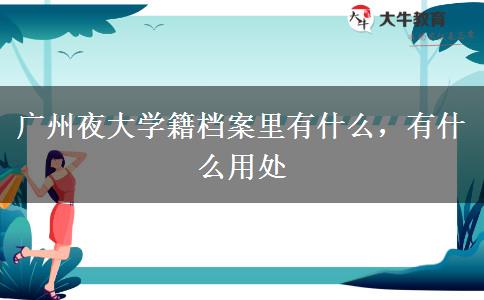 廣州夜大學籍檔案里有什么，有什么用處