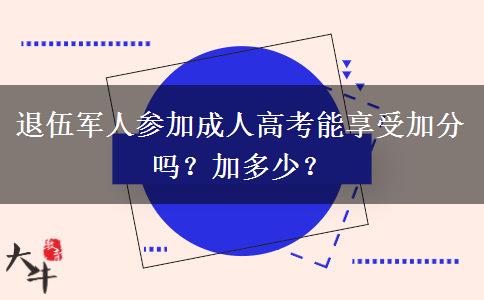 退伍軍人參加成人高考能享受加分嗎？加多少？