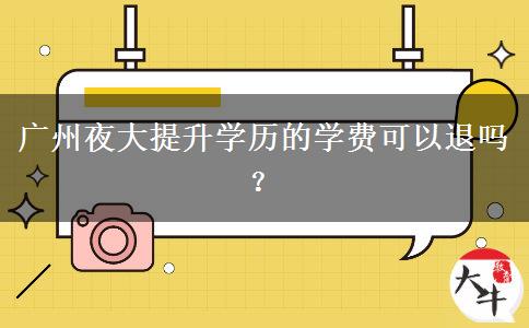 廣州夜大提升學(xué)歷的學(xué)費(fèi)可以退嗎？