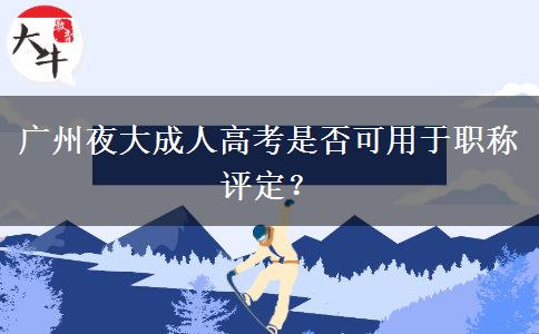 廣州夜大成人高考是否可用于職稱評(píng)定？