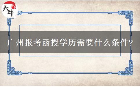 廣州報(bào)考函授學(xué)歷需要什么條件?