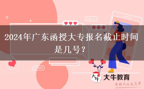 2024年廣東函授大專報名截止時間是幾號？