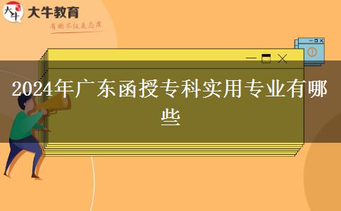 2024年廣東函授?？茖?shí)用專業(yè)有哪些