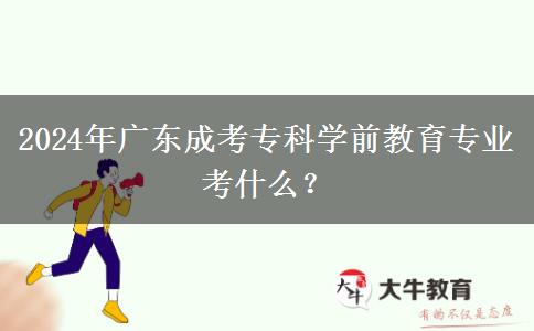 2024年廣東成考?？茖W前教育專業(yè)考什么？