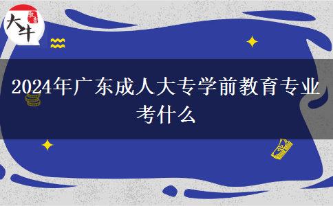 2024年廣東成人大專學(xué)前教育專業(yè)考什么