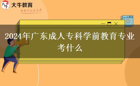 2024年廣東成人專科學前教育專業(yè)考什么