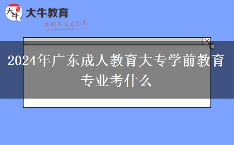 2024年廣東成人教育大專學(xué)前教育專業(yè)考什么