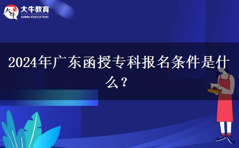 2024年廣東函授專科報(bào)名條件是什么？