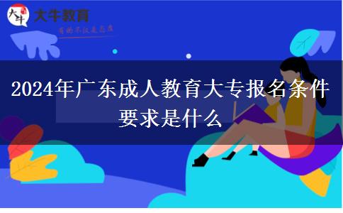 2024年廣東成人教育大專報名條件要求是什么