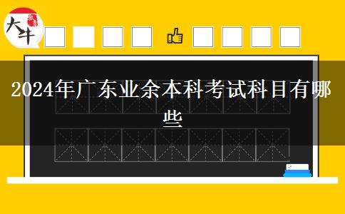 2024年廣東業(yè)余本科考試科目有哪些