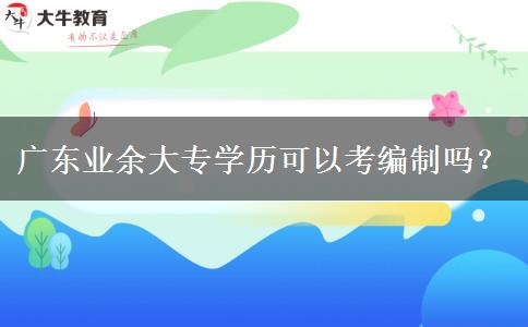 廣東業(yè)余大專學歷可以考編制嗎？