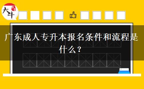 廣東成人專升本報名條件和流程是什么？