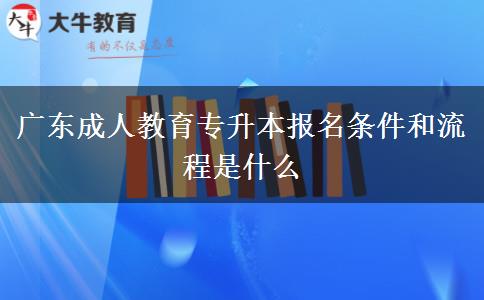 廣東成人教育專升本報(bào)名條件和流程是什么