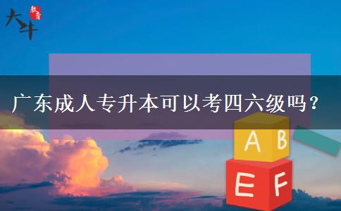 廣東成人專升本可以考四六級嗎？