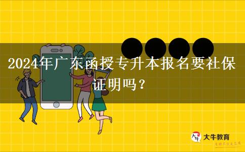 2024年廣東函授專升本報名要社保證明嗎？